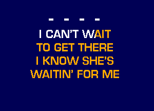 I CAN'T WAIT
TO GET THERE

I KNOW SHE'S
WAITIM FOR ME