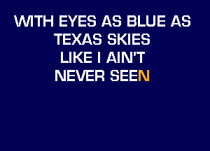 WITH EYES AS BLUE AS
TEXAS SKIES
LIKE I AIN'T
NEVER SEEN