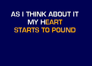 AS I THINK ABOUT IT
MY HEART
STARTS T0 POUND