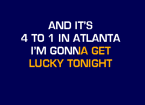 AND IT'S
4 T0 1 IN ATLANTA
I'M GONNA GET

LUCKY TONIGHT