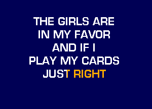 THE GIRLS ARE
IN MY FAVOR
AND IF I

PLAY MY CARDS
JUST RIGHT