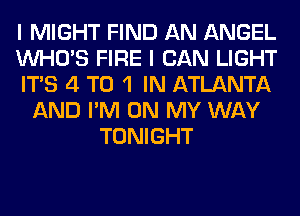 I MIGHT FIND AN ANGEL
WHO'S FIRE I CAN LIGHT
ITS 4 T0 1 IN ATLANTA
AND I'M ON MY WAY
TONIGHT