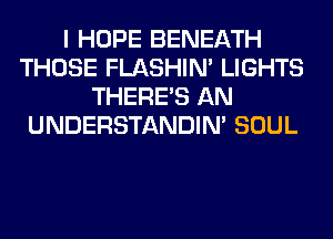 I HOPE BENEATH
THOSE FLASHIM LIGHTS
THERE'S AN
UNDERSTANDIN' SOUL