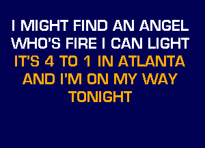 I MIGHT FIND AN ANGEL
WHO'S FIRE I CAN LIGHT
ITS 4 T0 1 IN ATLANTA
AND I'M ON MY WAY
TONIGHT