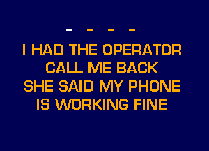I HAD THE OPERATOR
CALL ME BACK
SHE SAID MY PHONE
IS WORKING FINE