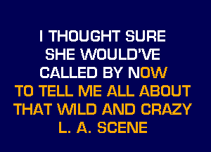 I THOUGHT SURE
SHE WOULD'VE
CALLED BY NOW
TO TELL ME ALL ABOUT
THAT WILD AND CRAZY
L. A. SCENE