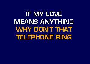 IF MY LOVE
MEANS ANYTHING
KNHY DON'T THAT
TELEPHONE RING

g