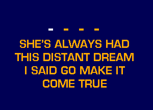 SHE'S ALWAYS HAD
THIS DISTANT DREAM
I SAID GO MAKE IT
COME TRUE