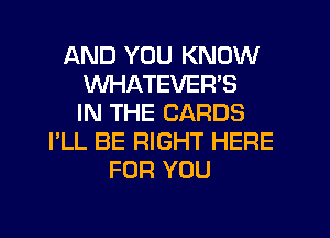 AND YOU KNOW
WHATEVER'S
IN THE CARDS
I'LL BE RIGHT HERE
FOR YOU