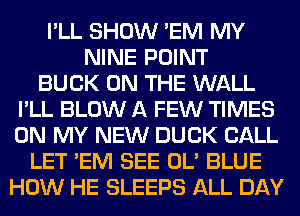 I'LL SHOW 'EM MY
NINE POINT
BUCK ON THE WALL
I'LL BLOW A FEW TIMES
ON MY NEW DUCK CALL
LET 'EM SEE OL' BLUE
HOW HE SLEEPS ALL DAY