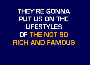 THEY'RE GONNA
PUT US ON THE
LIFESTYLES
OF THE NOT SO
RICH AND FAMOUS