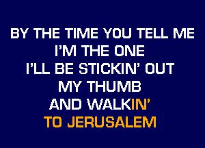BY THE TIME YOU TELL ME
I'M THE ONE
I'LL BE STICKIM OUT
MY THUMB
AND WALKIN'
T0 JERUSALEM