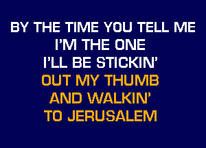 BY THE TIME YOU TELL ME
I'M THE ONE
I'LL BE STICKIM
OUT MY THUMB
AND WALKIN'
T0 JERUSALEM