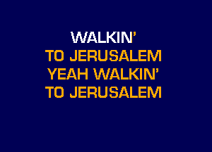 WALKIN'
T0 JERUSALEM
YEAH WALKIM

T0 JERUSALEM