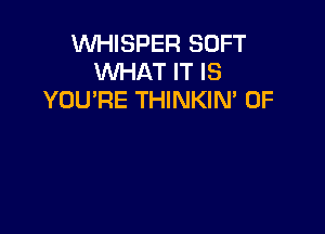 VVHISPER SOFT
WHAT IT IS
YOU'RE THINKIM 0F