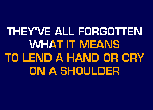 THEY'VE ALL FORGOTTEN
WHAT IT MEANS

T0 LEND A HAND 0R CRY
ON A SHOULDER