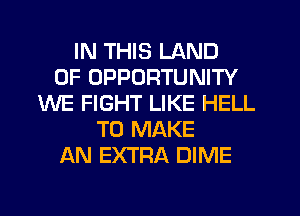 IN THIS LAND
OF OPPORTUNITY
WE FIGHT LIKE HELL
TO MAKE
AN EXTRA DIME