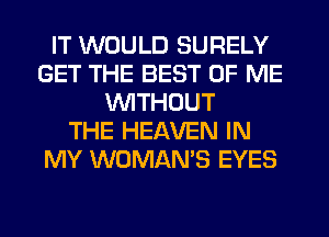 IT WOULD SURELY
GET THE BEST OF ME
WITHOUT
THE HEAVEN IN
MY WOMAN'S EYES