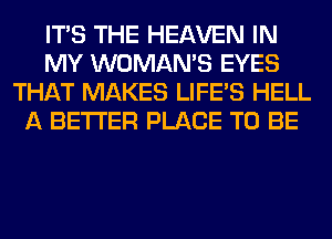 ITS THE HEAVEN IN
MY WOMAN'S EYES
THAT MAKES LIFE'S HELL
A BETTER PLACE TO BE