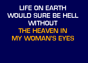 LIFE ON EARTH
WOULD SURE BE HELL
WITHOUT
THE HEAVEN IN
MY WOMAN'S EYES