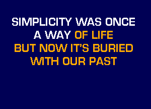 SIMPLICITY WAS ONCE
A WAY OF LIFE
BUT NOW ITS BURIED
WITH OUR PAST