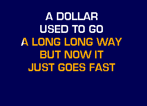 A DOLLAR
USED TO GO
A LONG LONG WAY

BUT NOW IT
JUST GOES FAST