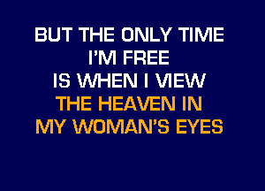BUT THE ONLY TIME
I'M FREE
IS WHEN I VIEW
THE HEAVEN IN
MY WOMAN'S EYES