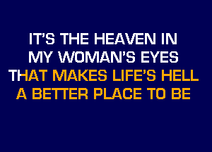 ITS THE HEAVEN IN
MY WOMAN'S EYES
THAT MAKES LIFE'S HELL
A BETTER PLACE TO BE