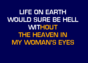 LIFE ON EARTH
WOULD SURE BE HELL
WITHOUT
THE HEAVEN IN
MY WOMAN'S EYES