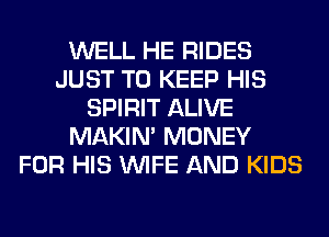 WELL HE RIDES
JUST TO KEEP HIS
SPIRIT ALIVE
MAKIM MONEY
FOR HIS WIFE AND KIDS