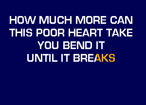 HOW MUCH MORE CAN
THIS POOR HEART TAKE
YOU BEND IT
UNTIL IT BREAKS