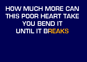 HOW MUCH MORE CAN
THIS POOR HEART TAKE
YOU BEND IT
UNTIL IT BREAKS