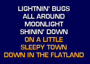 LIGHTNIN' BUGS
ALL AROUND
MOONLIGHT
SHINIM DOWN
ON A LITTLE
SLEEPY TOWN
DOWN IN THE FLATLAND