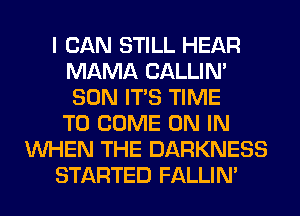 I CAN STILL HEAR
MAMA CALLIN'
SON ITS TIME

TO COME ON IN
WHEN THE DARKNESS
STARTED FALLIM