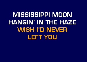 MISSISSIPPI MOON
HANGIN' IN THE HAZE
WISH I'D NEVER

LEFT YOU