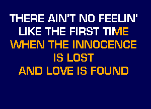 THERE AIN'T N0 FEELIM
LIKE THE FIRST TIME
WHEN THE INNOCENCE
IS LOST
AND LOVE IS FOUND