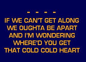 IF WE CAN'T GET ALONG
WE OUGHTA BE APART
AND I'M WONDERING
VVHERE'D YOU GET
THAT COLD COLD HEART