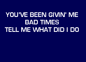 YOU'VE BEEN GIVIM ME
BAD TIMES
TELL ME WHAT DID I DO