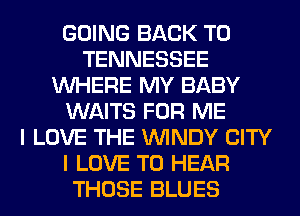 GOING BACK TO
TENNESSEE
WHERE MY BABY
WAITS FOR ME
I LOVE THE WINDY CITY
I LOVE TO HEAR
THOSE BLUES