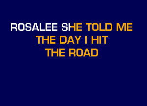 ROSALEE SHE TOLD ME
THE DAY I HIT
THE ROAD