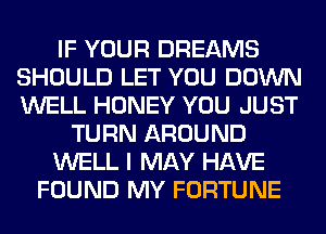 IF YOUR DREAMS
SHOULD LET YOU DOWN
WELL HONEY YOU JUST

TURN AROUND

WELL I MAY HAVE

FOUND MY FORTUNE