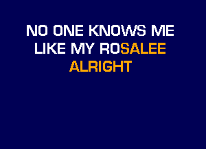 NO ONE KNOWS ME
LIKE MY ROSALEE
ALRIGHT