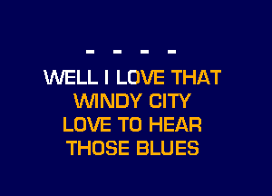 WELL I LOVE THAT

WINDY CITY
LOVE TO HEAR
THOSE BLUES