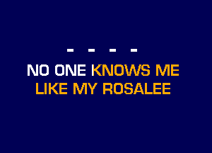 NO ONE KNOWS ME

LIKE MY ROSALEE