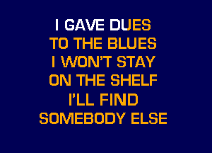 l GAVE DUES
TO THE BLUES
I WON'T STAY

ON THE SHELF

I'LL FIND
SOMEBODY ELSE