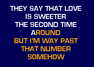 THEY SAY THAT LOVE
IS SWEETER
THE SECOND TIME
AROUND
BUT I'M WAY PAST
THAT NUMBER
SUMEHOW