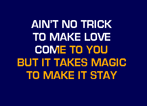 AIMT N0 TRICK
TO MAKE LOVE
COME TO YOU
BUT IT TAKES MAGIC
TO MAKE IT STAY