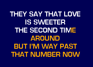 THEY SAY THAT LOVE
IS SWEETER
THE SECOND TIME
AROUND
BUT I'M WAY PAST
THAT NUMBER NOW