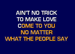 AIN'T N0 TRICK
TO MAKE LOVE
COME TO YOU
NO MATTER
WHAT THE PEOPLE SAY