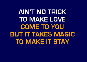 AIMT N0 TRICK
TO MAKE LOVE
COME TO YOU
BUT IT TAKES MAGIC
TO MAKE IT STAY